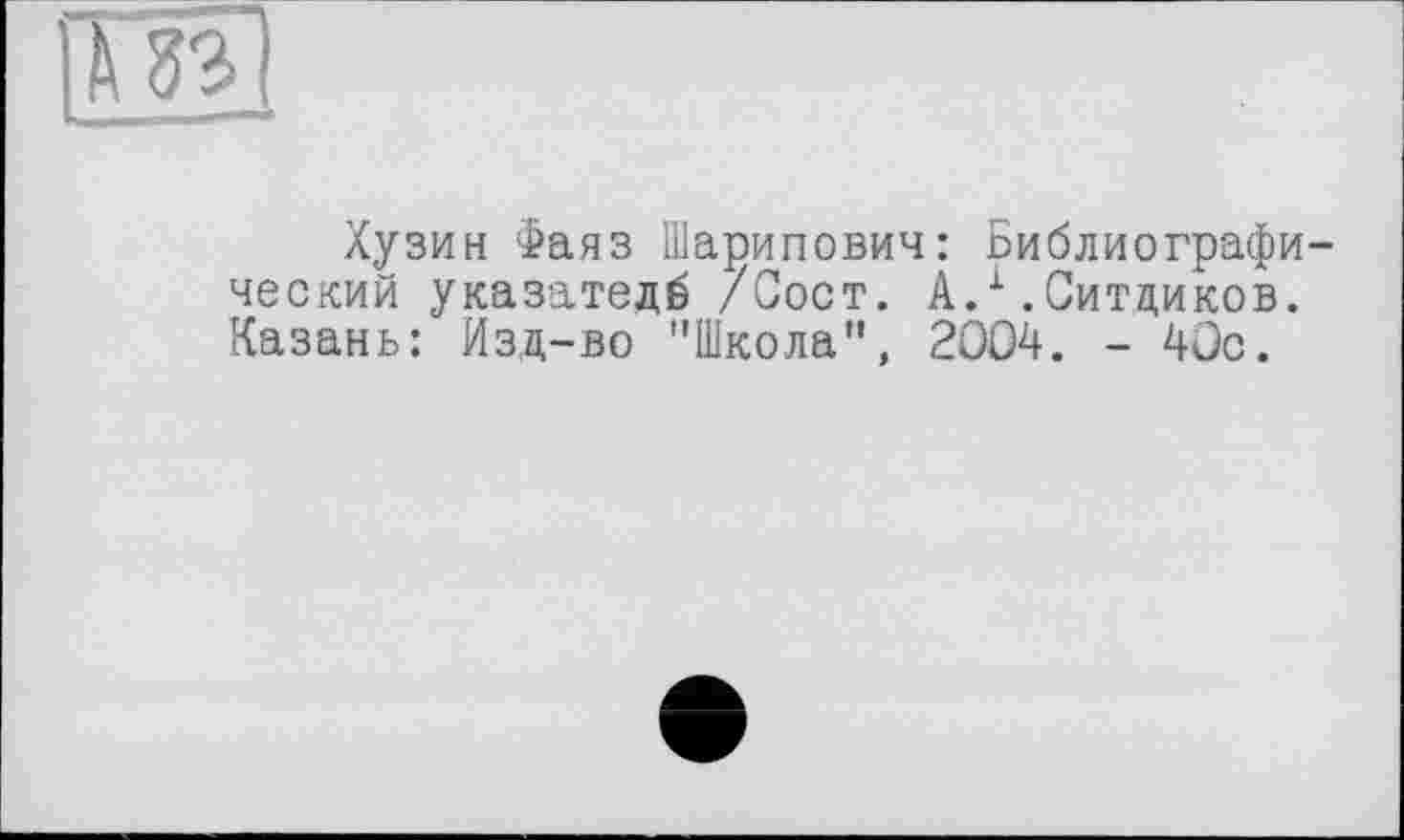 ﻿Хузин Фаяз Шарипович: Библиографический указатедб /Сост. А.1.Ситдиков. Казань: Изд-во "Школа", 2004. - 4üc.